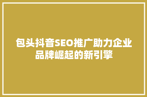 包头抖音SEO推广助力企业品牌崛起的新引擎