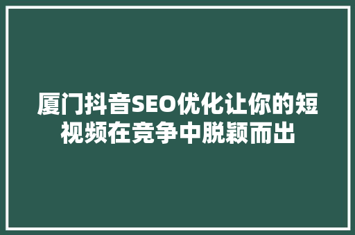 厦门抖音SEO优化让你的短视频在竞争中脱颖而出