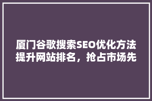 厦门谷歌搜索SEO优化方法提升网站排名，抢占市场先机