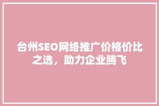 台州SEO网络推广价格价比之选，助力企业腾飞