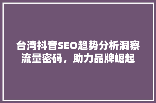 台湾抖音SEO趋势分析洞察流量密码，助力品牌崛起