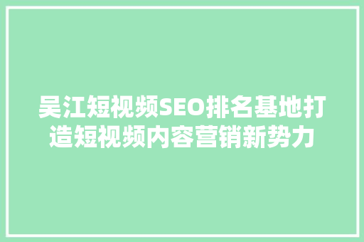 吴江短视频SEO排名基地打造短视频内容营销新势力
