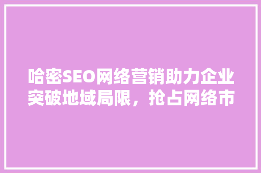 哈密SEO网络营销助力企业突破地域局限，抢占网络市场先机