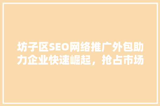 坊子区SEO网络推广外包助力企业快速崛起，抢占市场先机