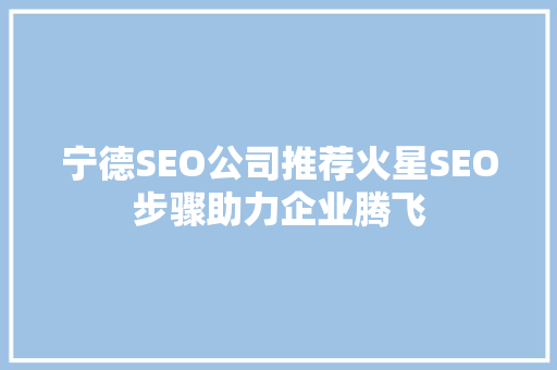 宁德SEO公司推荐火星SEO步骤助力企业腾飞