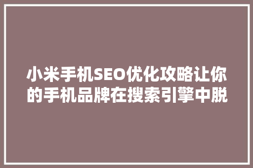 小米手机SEO优化攻略让你的手机品牌在搜索引擎中脱颖而出