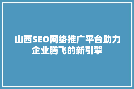 山西SEO网络推广平台助力企业腾飞的新引擎