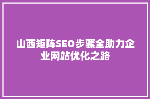 山西矩阵SEO步骤全助力企业网站优化之路