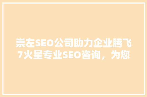 崇左SEO公司助力企业腾飞7火星专业SEO咨询，为您的网站带来流量的方法