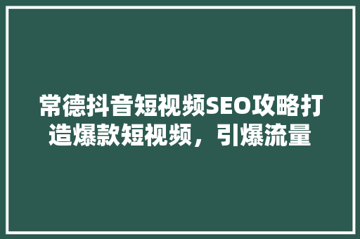 常德抖音短视频SEO攻略打造爆款短视频，引爆流量