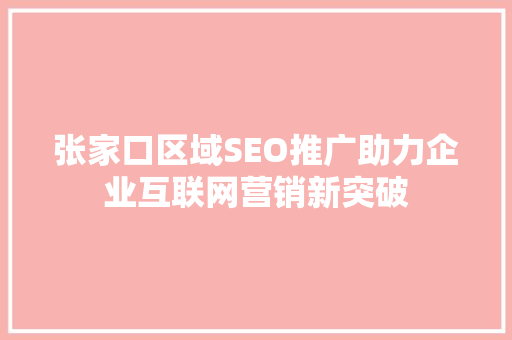 张家口区域SEO推广助力企业互联网营销新突破
