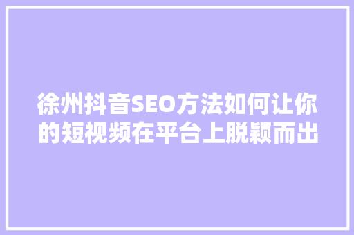 徐州抖音SEO方法如何让你的短视频在平台上脱颖而出