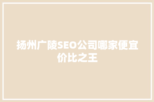 扬州广陵SEO公司哪家便宜价比之王