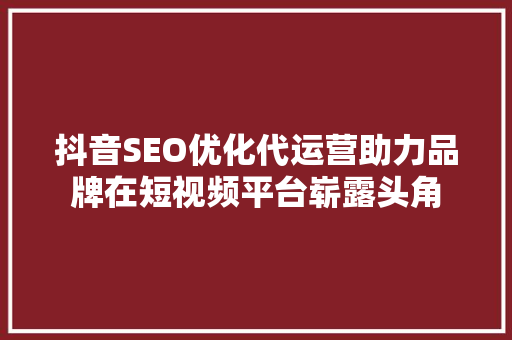抖音SEO优化代运营助力品牌在短视频平台崭露头角  第1张