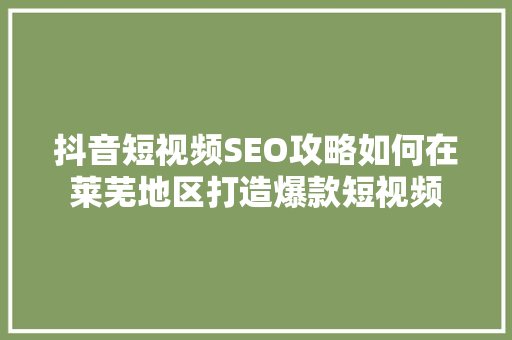 抖音短视频SEO攻略如何在莱芜地区打造爆款短视频
