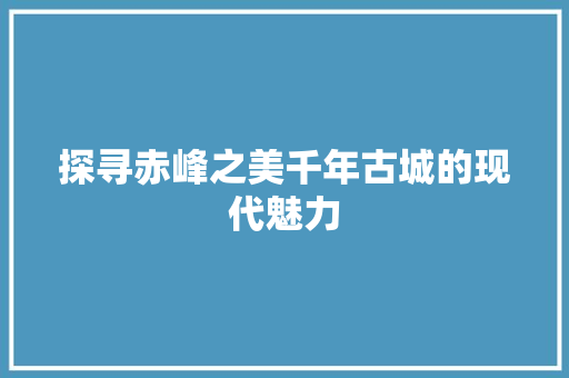 探寻赤峰之美千年古城的现代魅力