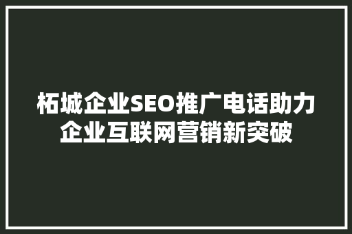 柘城企业SEO推广电话助力企业互联网营销新突破