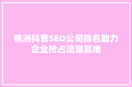 株洲抖音SEO公司排名助力企业抢占流量高地