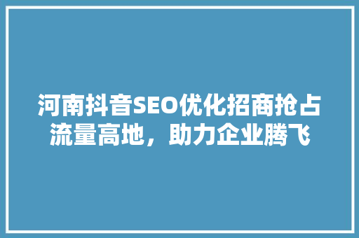 河南抖音SEO优化招商抢占流量高地，助力企业腾飞