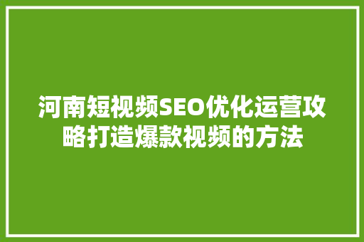 河南短视频SEO优化运营攻略打造爆款视频的方法