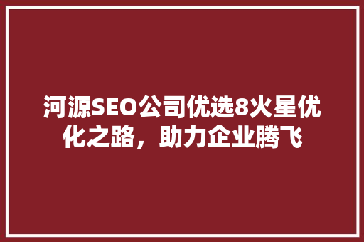 河源SEO公司优选8火星优化之路，助力企业腾飞