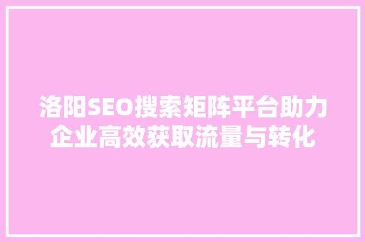 洛阳SEO搜索矩阵平台助力企业高效获取流量与转化