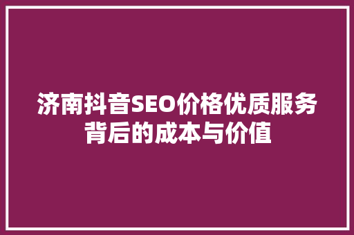 济南抖音SEO价格优质服务背后的成本与价值