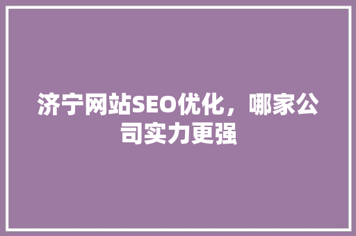 济宁网站SEO优化，哪家公司实力更强