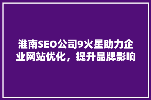淮南SEO公司9火星助力企业网站优化，提升品牌影响力
