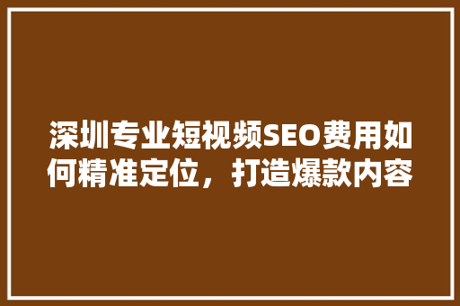 深圳专业短视频SEO费用如何精准定位，打造爆款内容  第1张