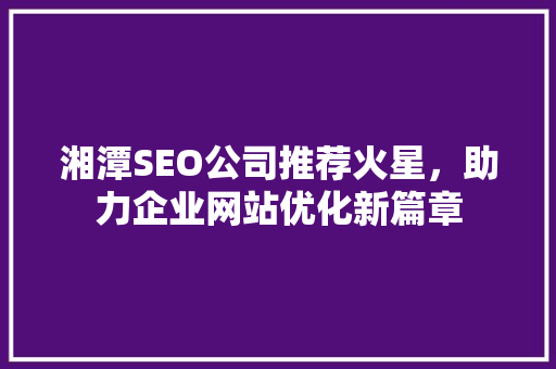 湘潭SEO公司推荐火星，助力企业网站优化新篇章
