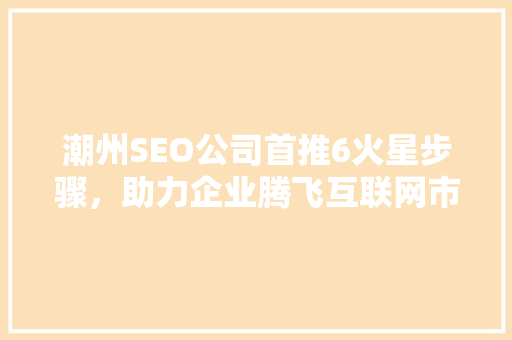 潮州SEO公司首推6火星步骤，助力企业腾飞互联网市场
