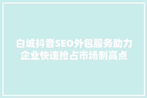 白城抖音SEO外包服务助力企业快速抢占市场制高点