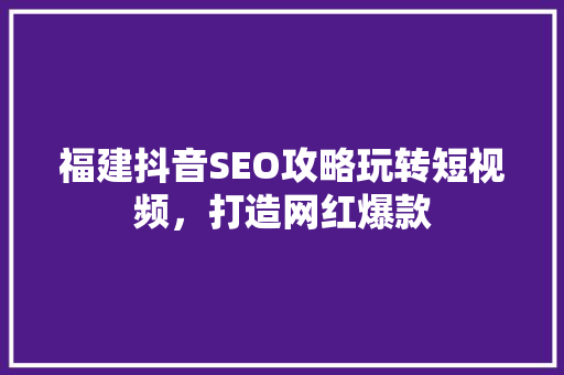 福建抖音SEO攻略玩转短视频，打造网红爆款