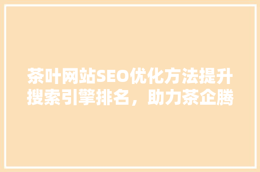 茶叶网站SEO优化方法提升搜索引擎排名，助力茶企腾飞