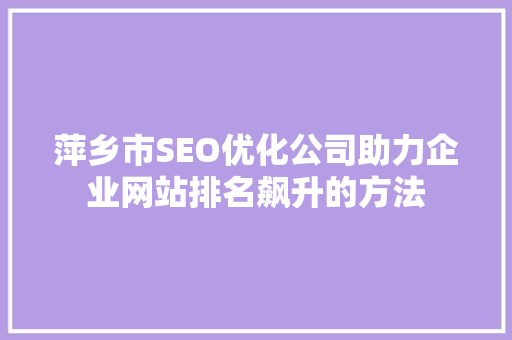 萍乡市SEO优化公司助力企业网站排名飙升的方法