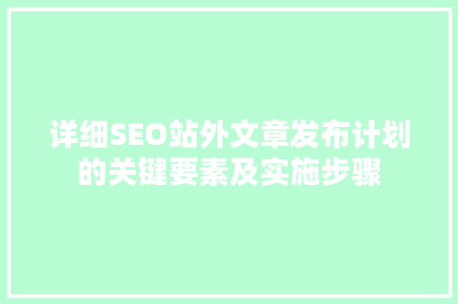 详细SEO站外文章发布计划的关键要素及实施步骤