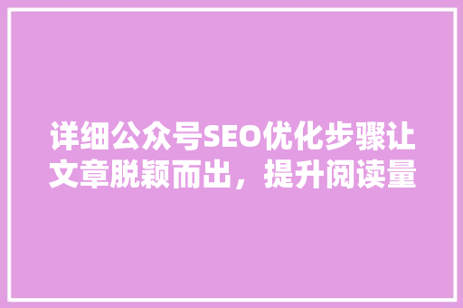详细公众号SEO优化步骤让文章脱颖而出，提升阅读量