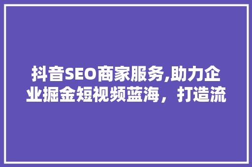 抖音SEO商家服务,助力企业掘金短视频蓝海，打造流量新引擎