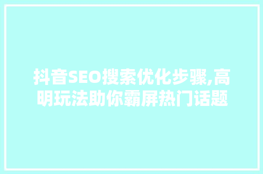 抖音SEO搜索优化步骤,高明玩法助你霸屏热门话题