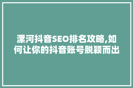 漯河抖音SEO排名攻略,如何让你的抖音账号脱颖而出