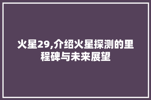火星29,介绍火星探测的里程碑与未来展望
