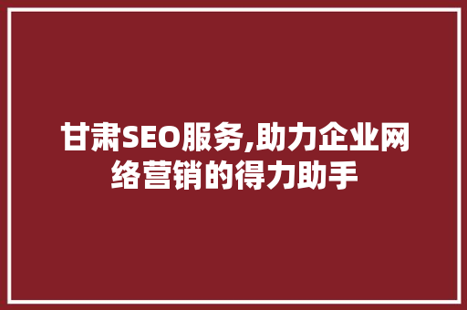 甘肃SEO服务,助力企业网络营销的得力助手