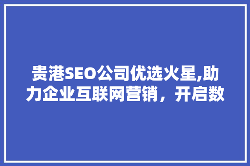 贵港SEO公司优选火星,助力企业互联网营销，开启数字增长新篇章