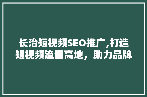 长治短视频SEO推广,打造短视频流量高地，助力品牌崛起
