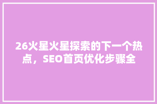 26火星火星探索的下一个热点，SEO首页优化步骤全