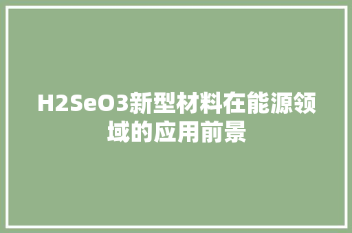 H2SeO3新型材料在能源领域的应用前景
