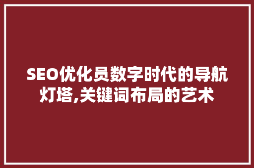 SEO优化员数字时代的导航灯塔,关键词布局的艺术