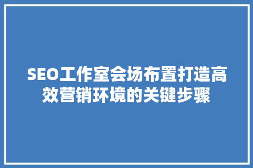 SEO工作室会场布置打造高效营销环境的关键步骤
