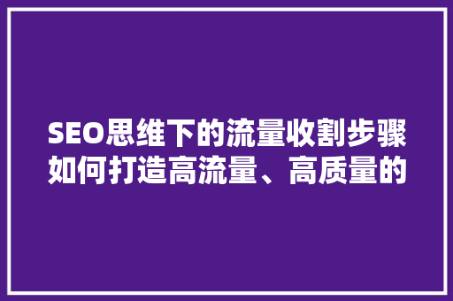 SEO思维下的流量收割步骤如何打造高流量、高质量的内容